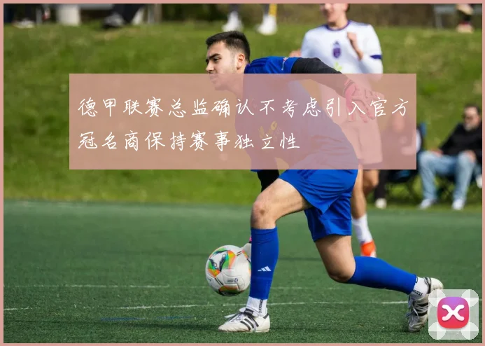 德甲联赛总监确认不考虑引入官方冠名商保持赛事独立性