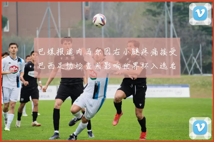 巴媒报道内马尔因右小腿疼痛接受巴西足协检查或影响世界杯入选名单