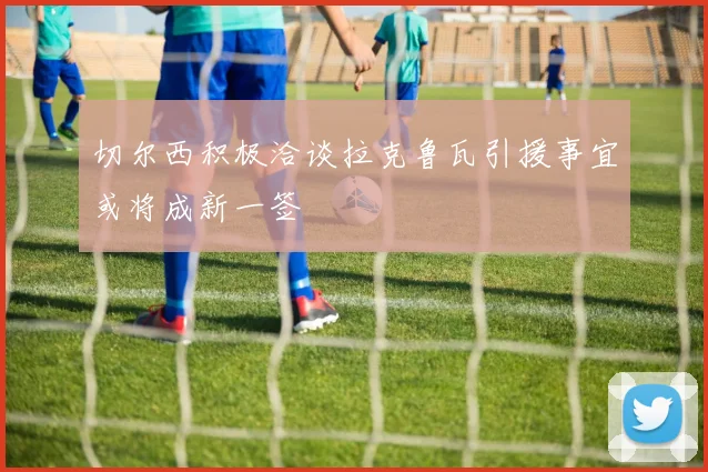 切尔西积极洽谈拉克鲁瓦引援事宜或将成新一签