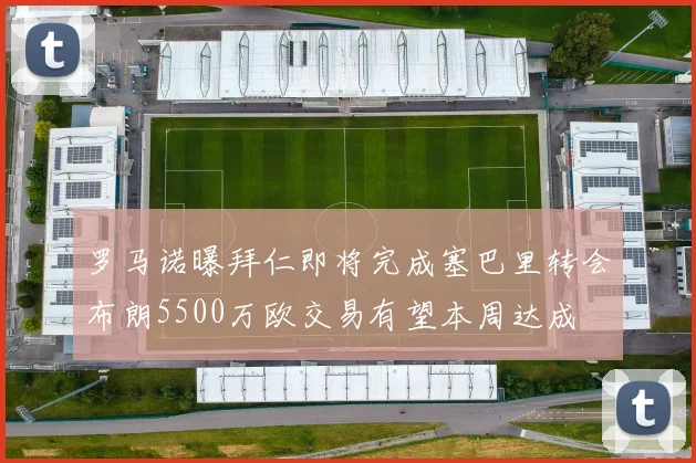 罗马诺曝拜仁即将完成塞巴里转会布朗5500万欧交易有望本周达成