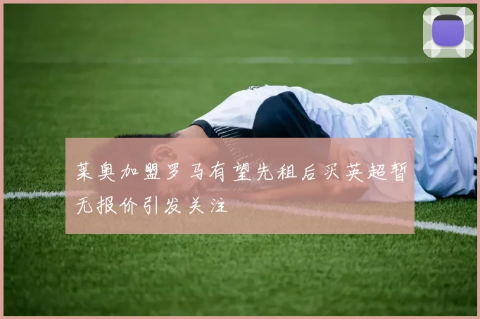 莱奥加盟罗马有望先租后买英超暂无报价引发关注