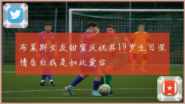 布莱斯女友甜蜜庆祝其19岁生日深情告白我是如此爱你