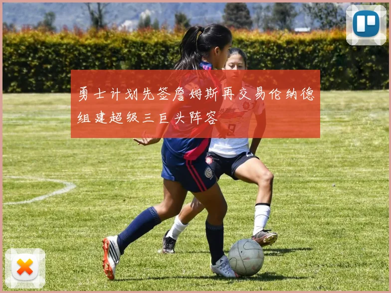 勇士计划先签詹姆斯再交易伦纳德组建超级三巨头阵容