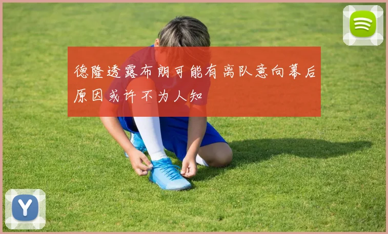 德隆透露布朗可能有离队意向幕后原因或许不为人知