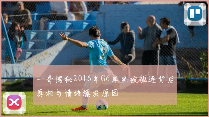 一哥揭秘2016年G6库里被驱逐背后真相与情绪爆发原因