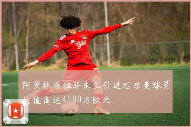 阿莫林或推荐米兰引进尤尔曼球员估值高达4500万欧元