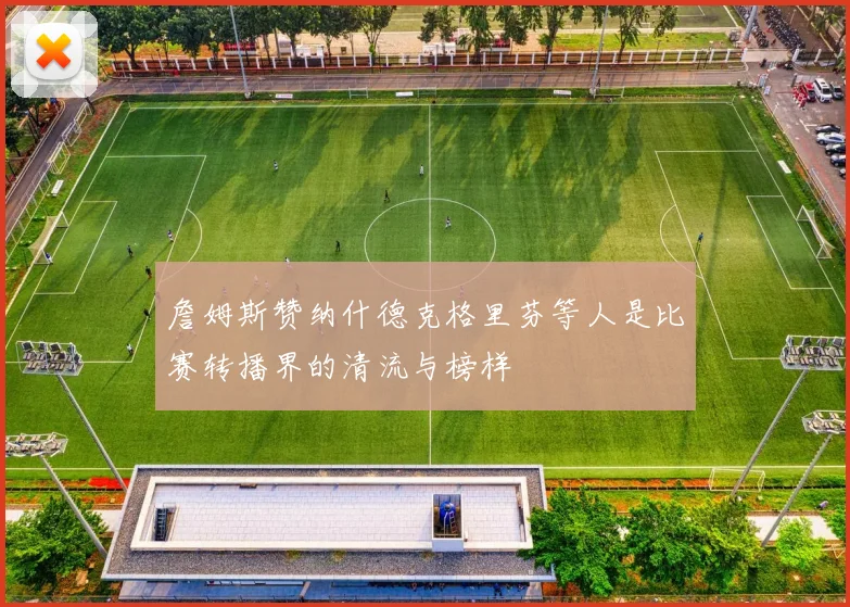 詹姆斯赞纳什德克格里芬等人是比赛转播界的清流与榜样
