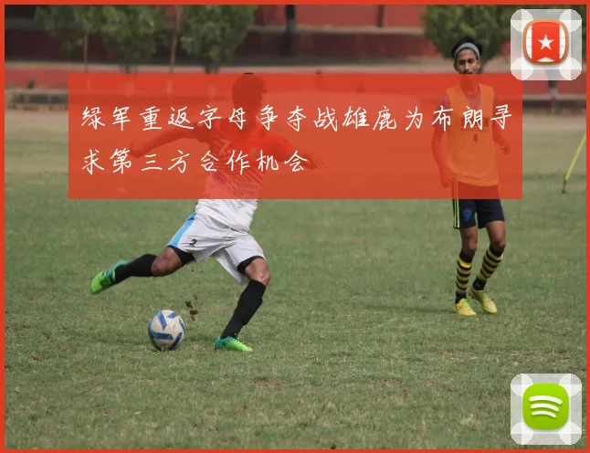 绿军重返字母争夺战雄鹿为布朗寻求第三方合作机会