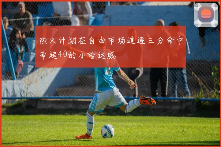 热火计划在自由市场追逐三分命中率超40的小哈达威