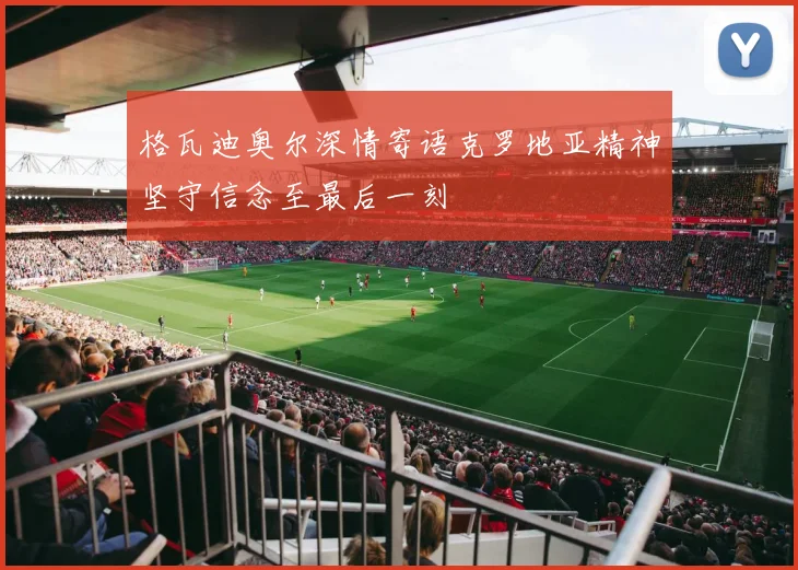 格瓦迪奥尔深情寄语克罗地亚精神坚守信念至最后一刻