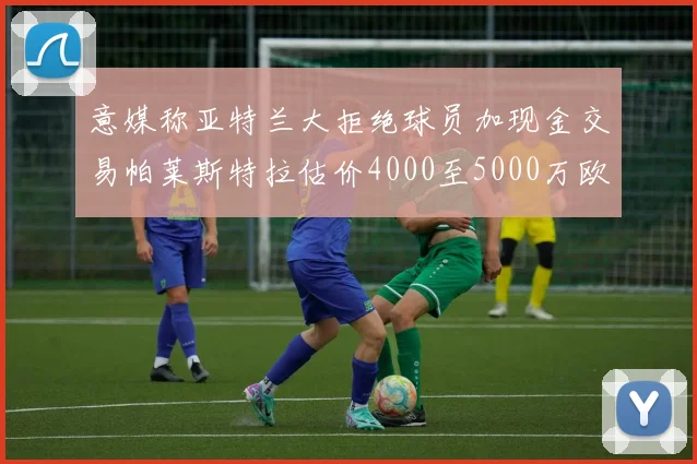 意媒称亚特兰大拒绝球员加现金交易帕莱斯特拉估价4000至5000万欧元