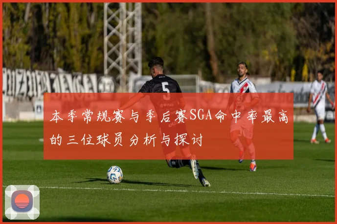 本季常规赛与季后赛SGA命中率最高的三位球员分析与探讨