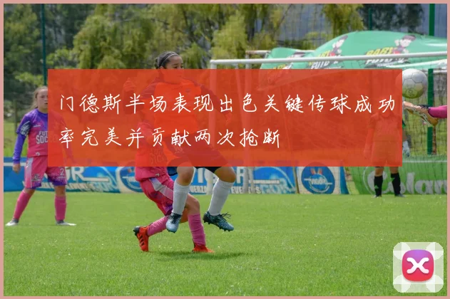 门德斯半场表现出色关键传球成功率完美并贡献两次抢断