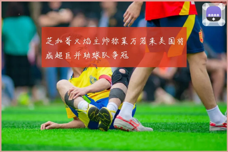 芝加哥火焰主帅称莱万若来美国将成超巨并助球队争冠
