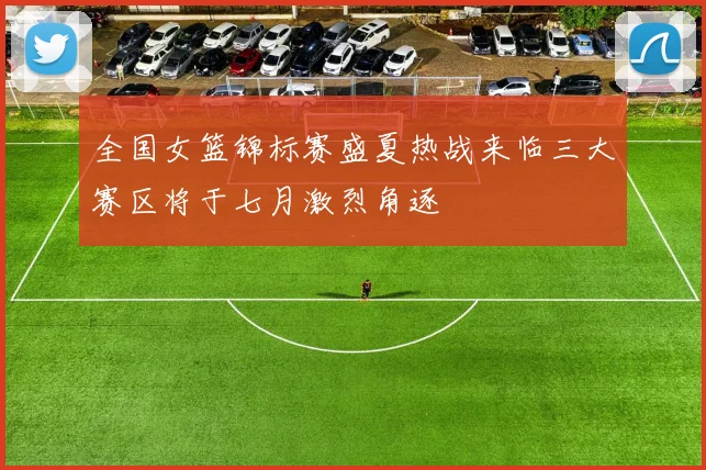 全国女篮锦标赛盛夏热战来临三大赛区将于七月激烈角逐