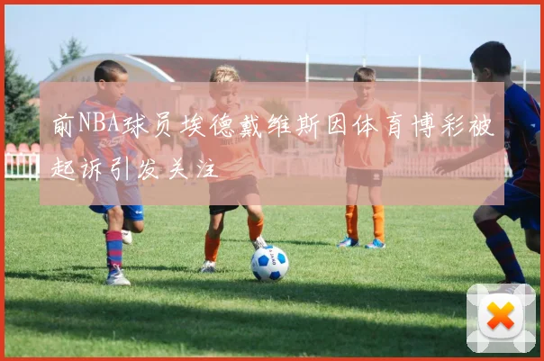 前NBA球员埃德戴维斯因体育博彩被起诉引发关注
