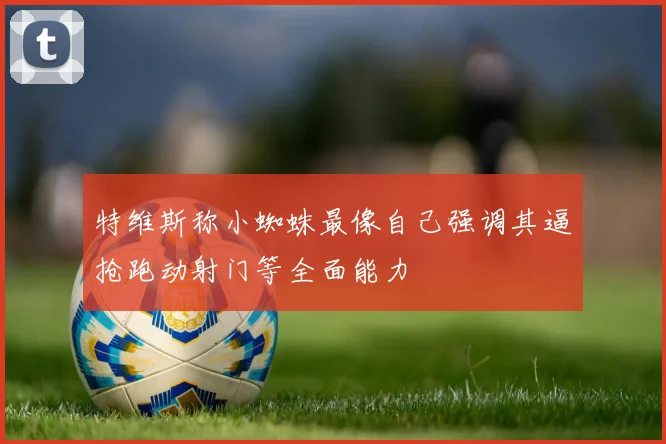 特维斯称小蜘蛛最像自己强调其逼抢跑动射门等全面能力