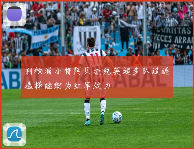 利物浦小将阿贝拒绝英超多队追逐选择继续为红军效力