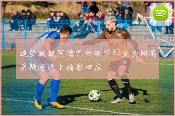 追梦致敬阿德巴约砍下83分为所有质疑者送上精彩回应