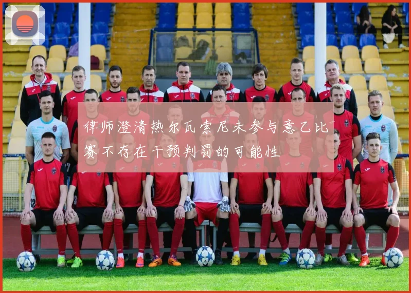 律师澄清热尔瓦索尼未参与意乙比赛不存在干预判罚的可能性