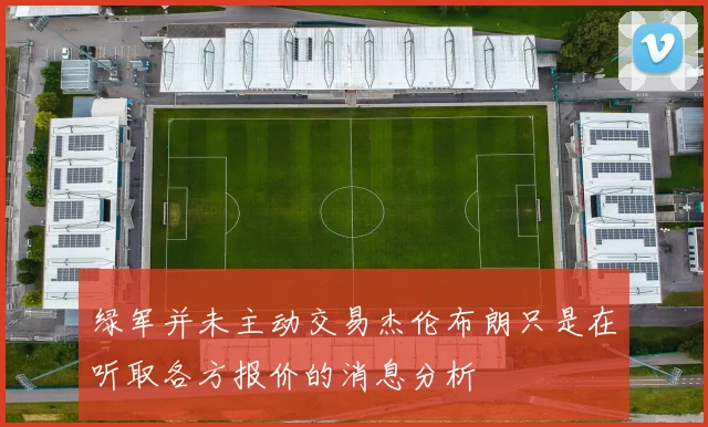 绿军并未主动交易杰伦布朗只是在听取各方报价的消息分析