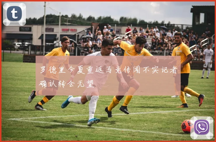 罗德里今夏重返马竞传闻不实记者确认转会无望