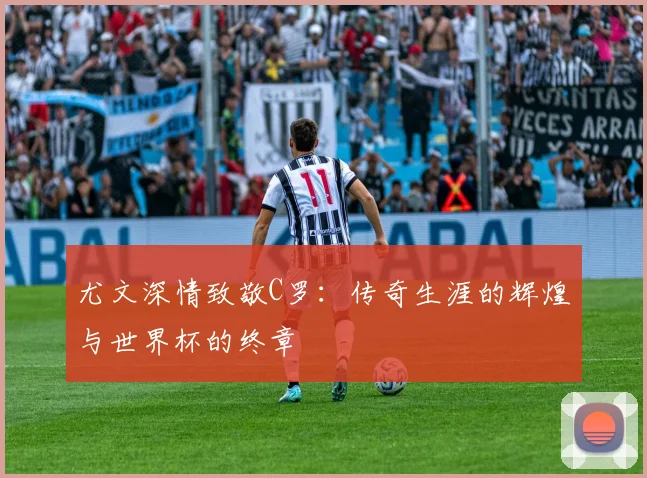 尤文深情致敬C罗：传奇生涯的辉煌与世界杯的终章
