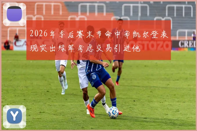 2026年季后赛末节命中率凯尔登表现突出绿军考虑交易引进他