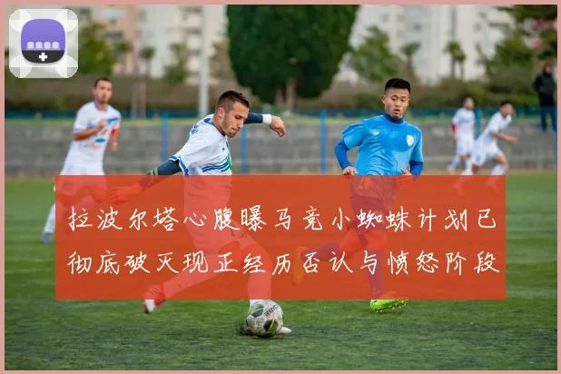 拉波尔塔心腹曝马竞小蜘蛛计划已彻底破灭现正经历否认与愤怒阶段