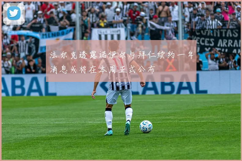 法尔克透露诺伊尔与拜仁续约一年消息或将在本周正式公布