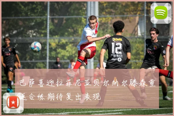 巴萨喜迎拉菲尼亚贝尔纳尔滕森重返合练期待复出表现